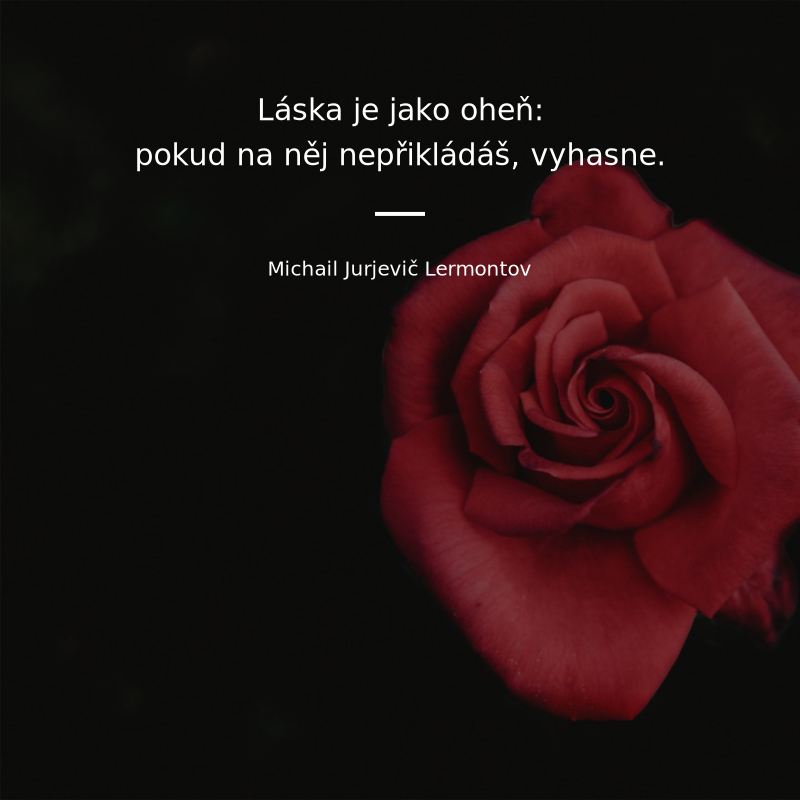 Michail Jurjevič Lermontov frase: „Láska je jako oheň: pokud na něj nepřikládáš, vyhasne.“