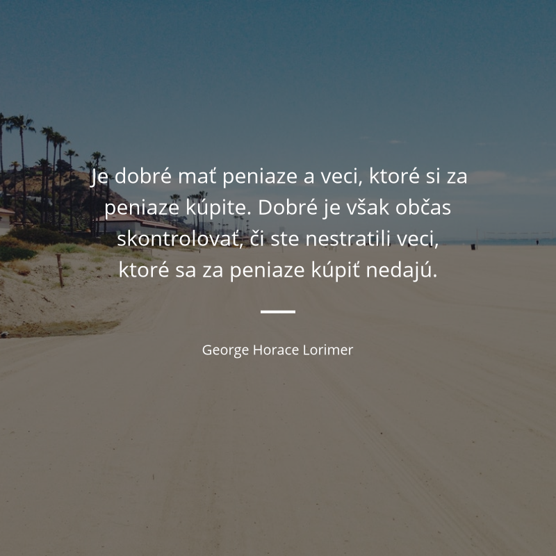 George Horace Lorimer frase: „Je dobré mať peniaze a veci, ktoré si za peniaze kúpite. Dobré je však občas skontrolovať, či ste nestratili veci, ktoré sa za peniaze kúpiť nedajú.“