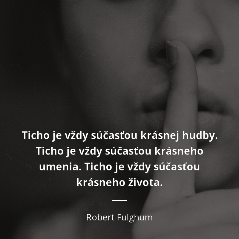 Robert Fulghum frase: „Ticho je vždy súčasťou krásnej hudby. Ticho je vždy súčasťou krásneho umenia. Ticho je vždy súčasťou krásneho života.“