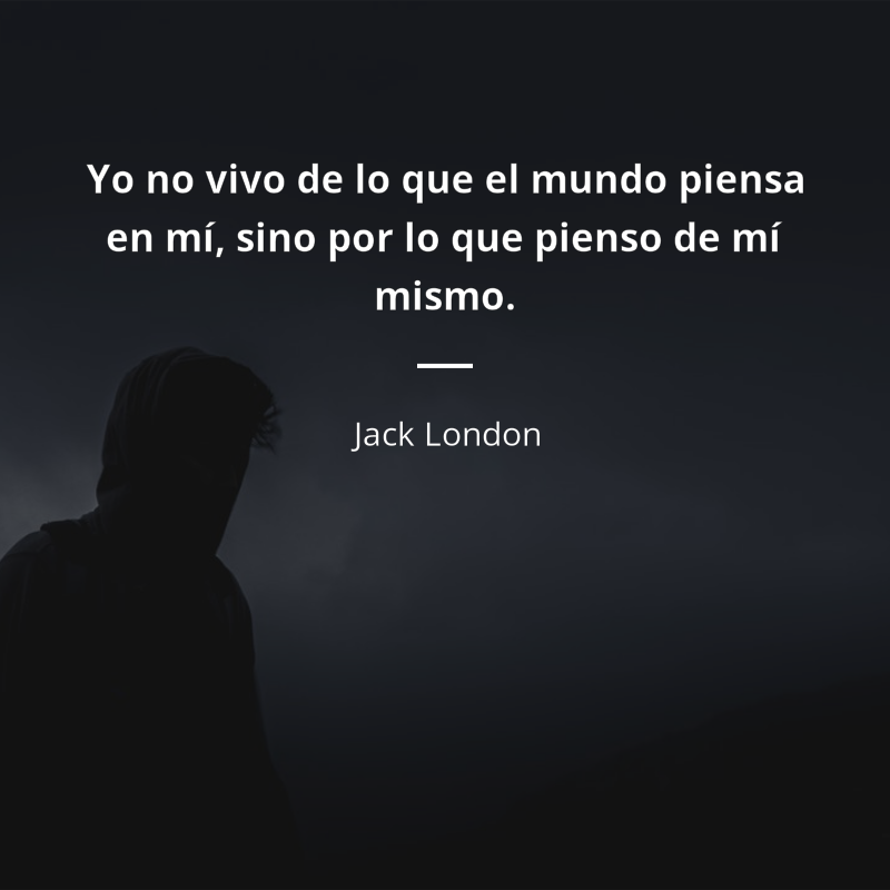 Jack London frase: “Yo no vivo de lo que el mundo piensa en mí, sino por lo que pienso de mí mismo.”