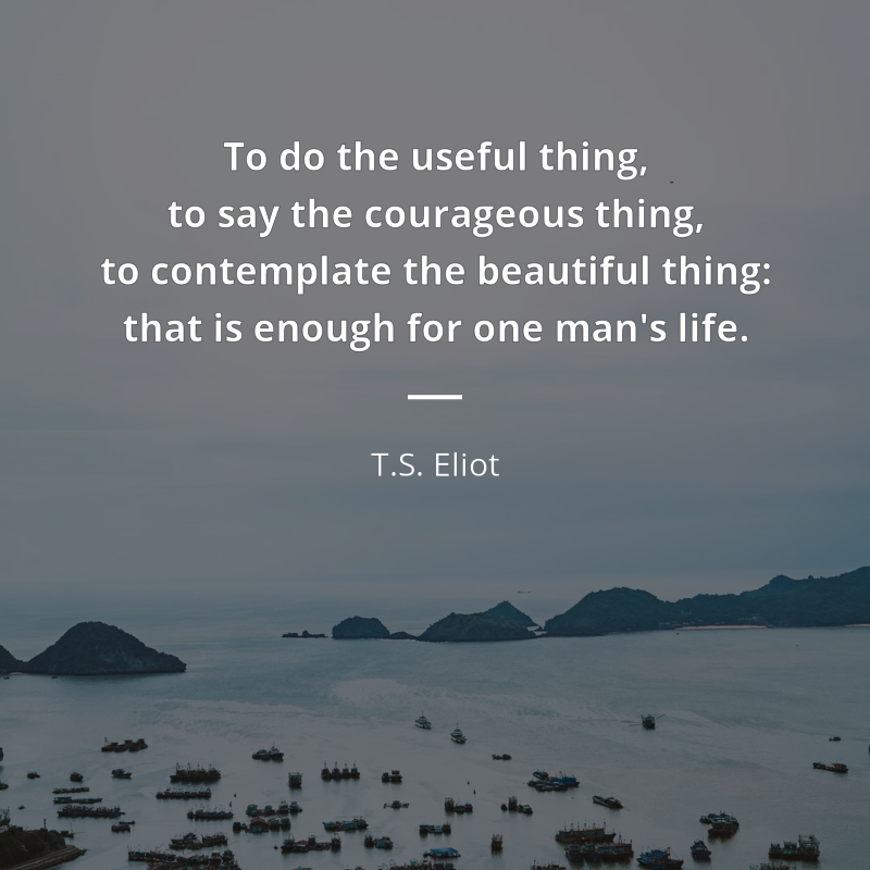 T.S. Eliot frase: “To do the useful thing, to say the courageous thing, to contemplate the beautiful thing: that is enough for one man's life.”