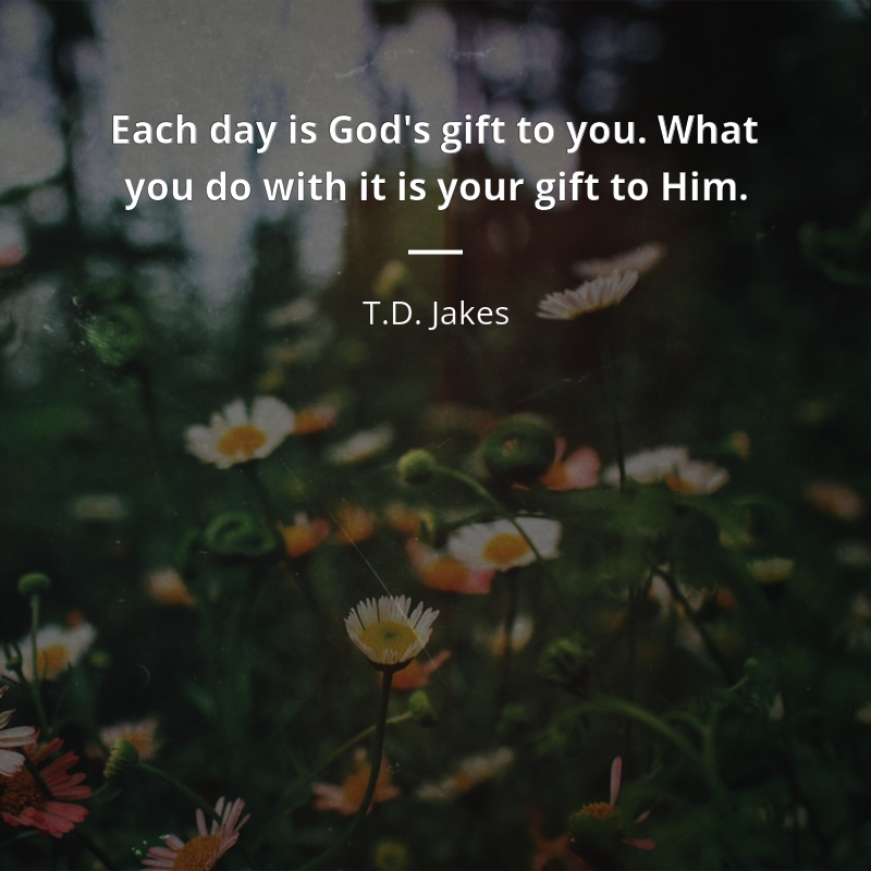 T.D. Jakes frase: “Each day is God's gift to you. What you do with it is your gift to Him.”