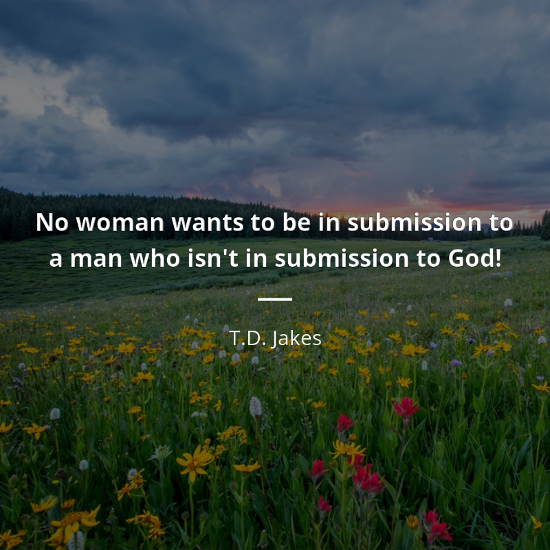 T.D. Jakes frase: “No woman wants to be in submission to a man who isn't in submission to God!”
