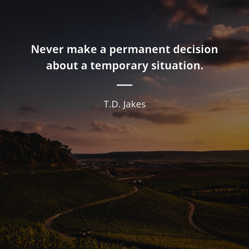 T.D. Jakes frase: “Never make a permanent decision about a temporary situation.”
