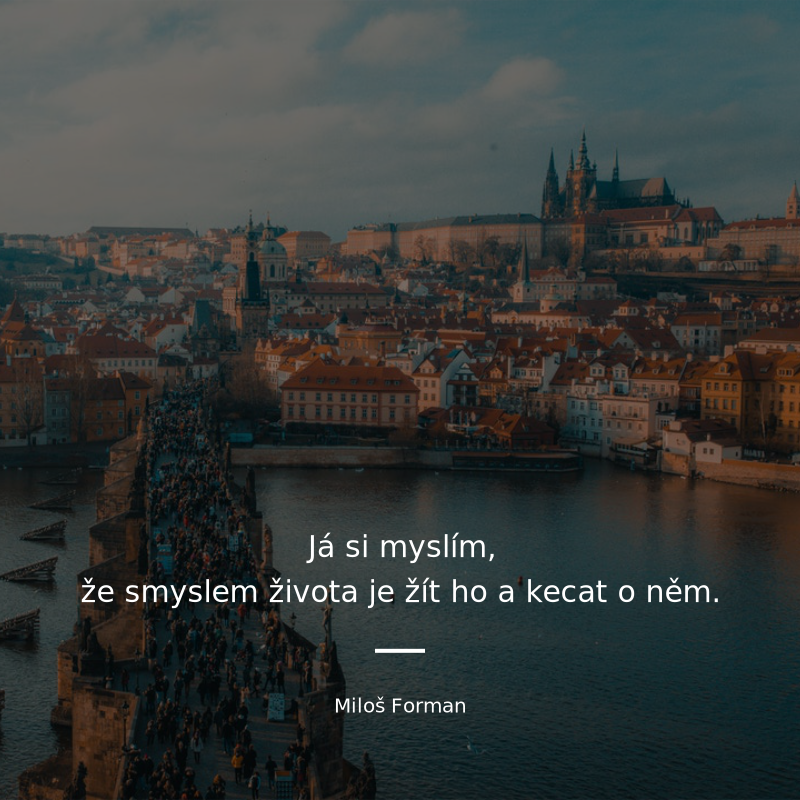 Miloš Forman frase: „Já si myslím, že smyslem života je žít ho a kecat o něm.“