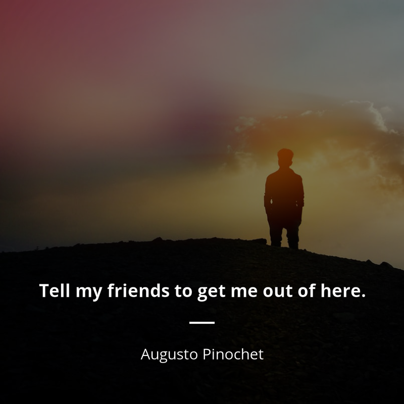 Augusto Pinochet frase: “Tell my friends to get me out of here.”