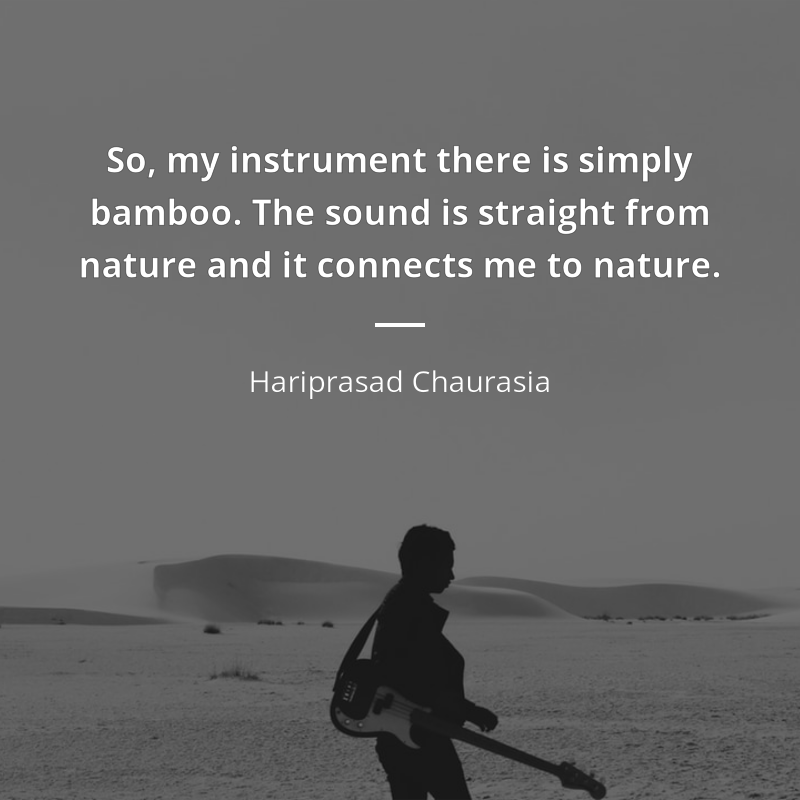 Hariprasad Chaurasia frase: “So, my instrument there is simply bamboo. The sound is straight from nature and it connects me to nature.”