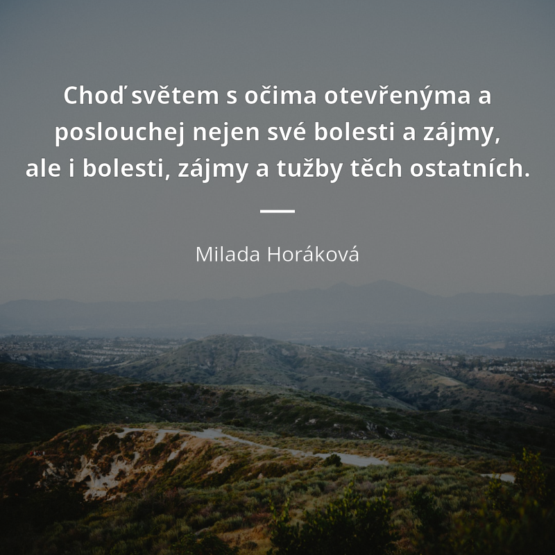 Milada Horáková frase: „Choď světem s očima otevřenýma a poslouchej nejen své bolesti a zájmy, ale i bolesti, zájmy a tužby těch ostatních.“