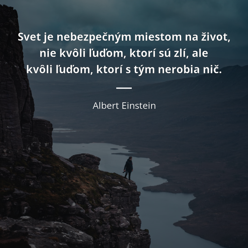 Albert Einstein frase: „Svet je nebezpečným miestom na život, nie kvôli ľuďom, ktorí sú zlí, ale kvôli ľuďom, ktorí s tým nerobia nič.“