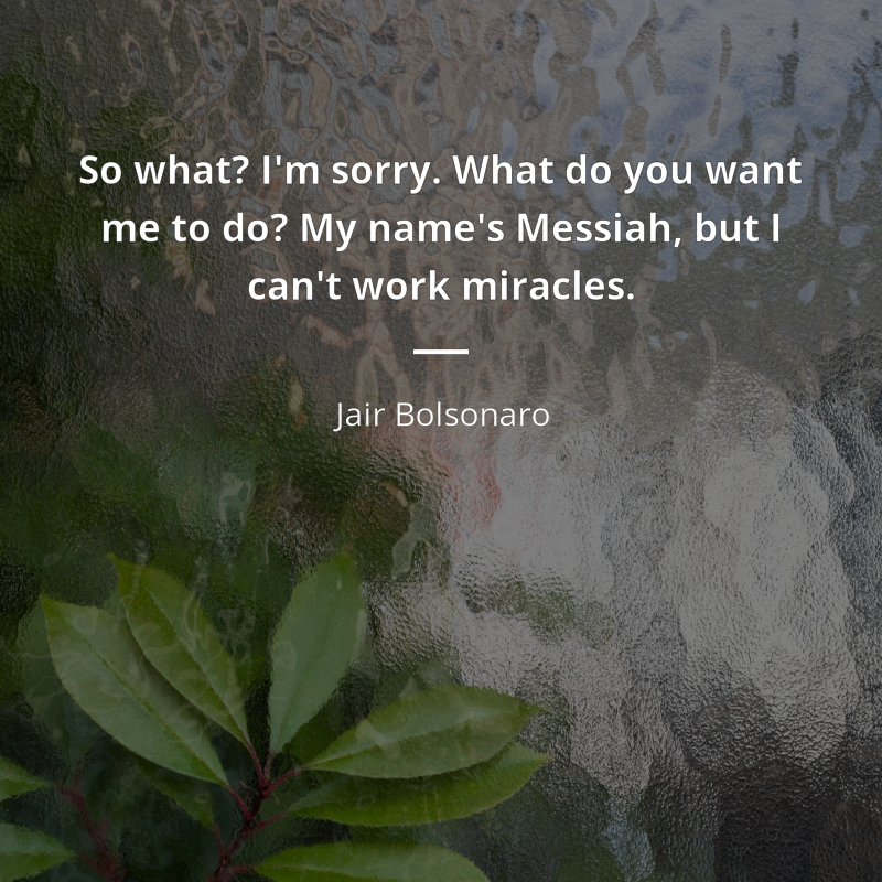 Jair Bolsonaro frase: “So what? I'm sorry. What do you want me to do? My name's Messiah, but I can't work miracles.”
