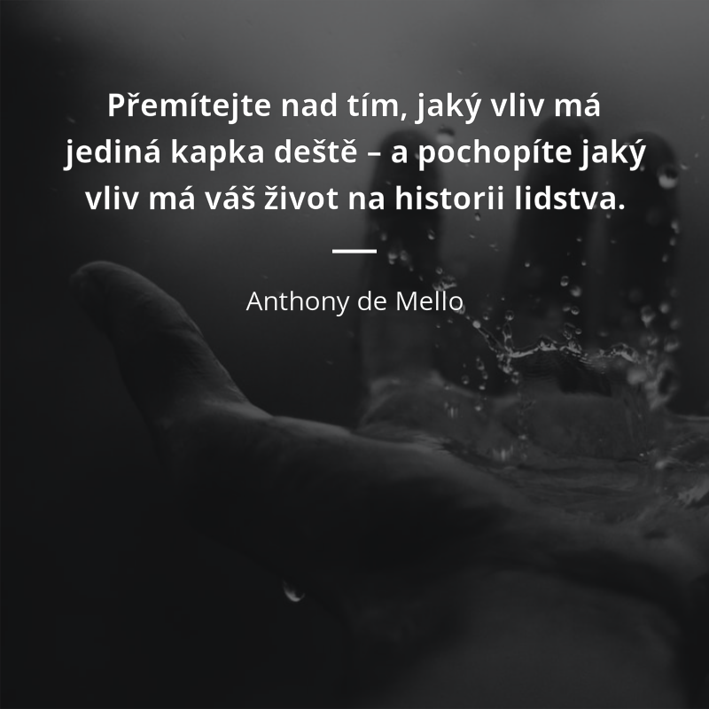 Anthony de Mello frase: „Přemítejte nad tím, jaký vliv má jediná kapka deště – a pochopíte jaký vliv má váš život na historii lidstva.“