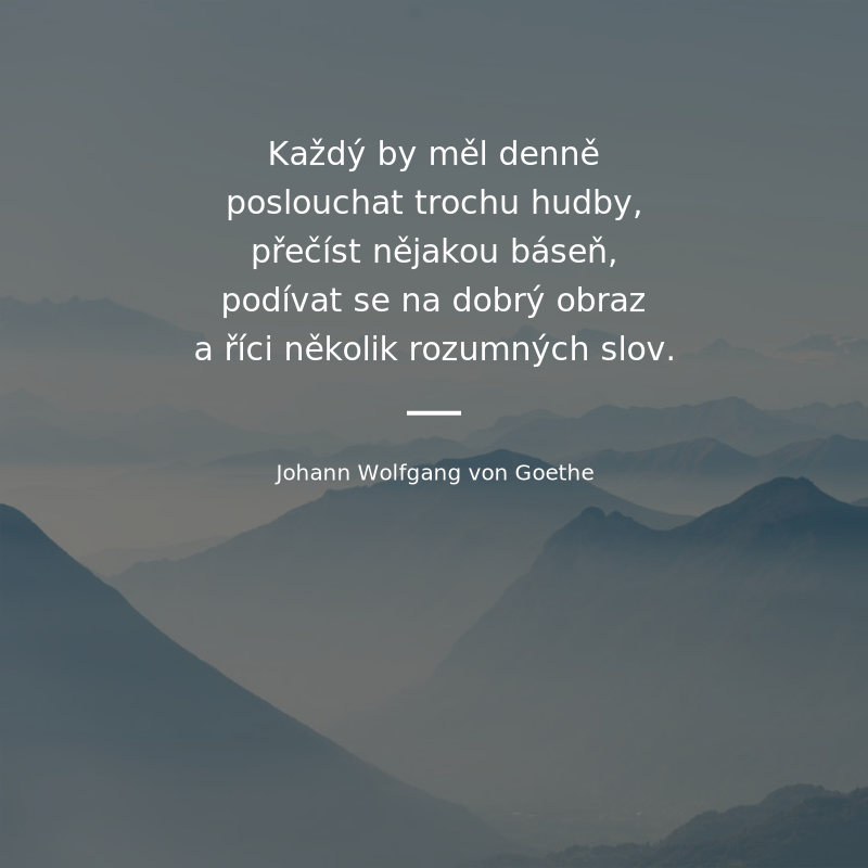 Johann Wolfgang von Goethe frase: „Každý by měl denně poslouchat trochu hudby, přečíst nějakou báseň, podívat se na dobrý obraz a pokud možno říci několik rozumných slov.“