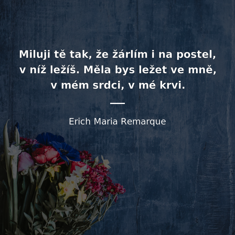 Erich Maria Remarque frase: „Miluji tě tak, že žárlím i na postel, v níž ležíš. Měla bys ležet ve mně, v mém srdci, v mé krvi.“