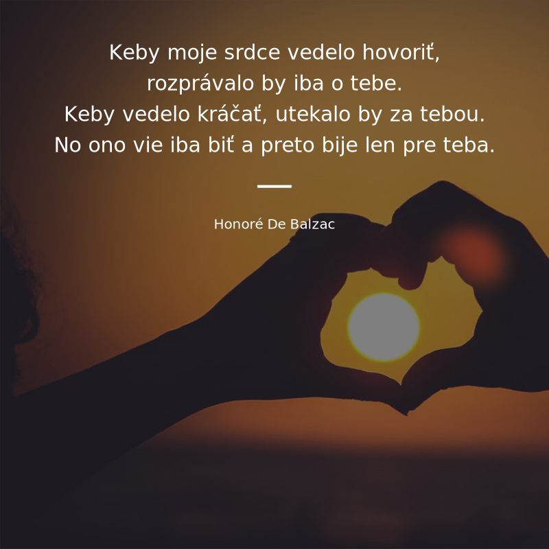 Honoré De Balzac frase: „Keby moje srdce vedelo hovoriť, rozprávalo by iba o tebe. Keby vedelo kráčať, utekalo by za tebou. No ono vie iba biť a preto bije len pre teba.“