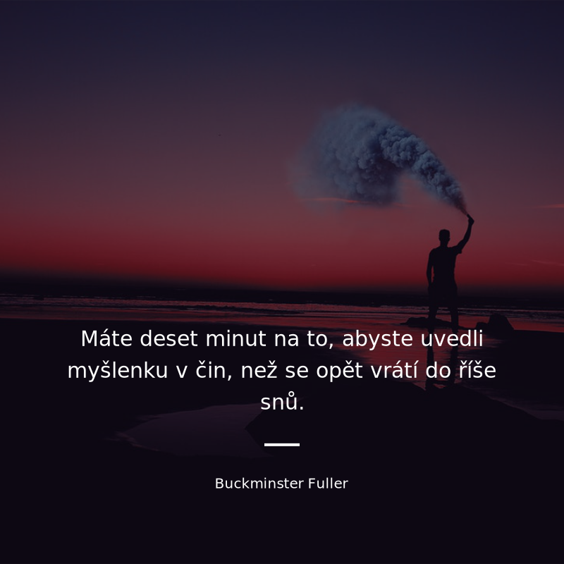 Buckminster Fuller frase: „Máte deset minut na to, abyste uvedli myšlenku v čin, než se opět vrátí do říše snů.“