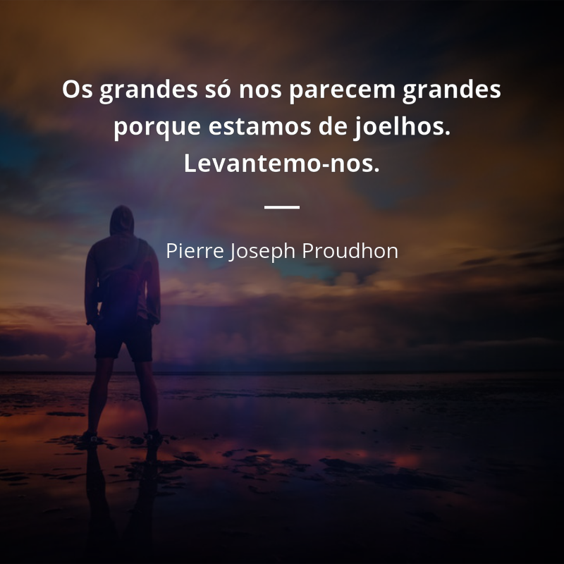 Pierre Joseph Proudhon frase: “Os grandes só nos parecem grandes porque estamos de joelhos. Levantemo-nos.”