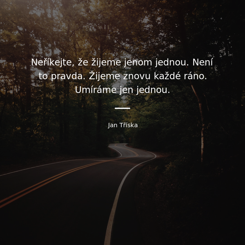 Jan Tříska frase: „Neříkejte, že žijeme jenom jednou. Není to pravda. Žijeme znovu každé ráno. Umíráme jen jednou.“
