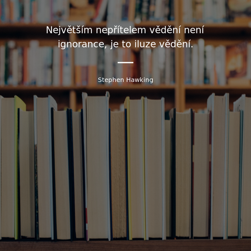 Stephen Hawking frase: „Největším nepřítelem vědění není ignorance, je to iluze vědění.“