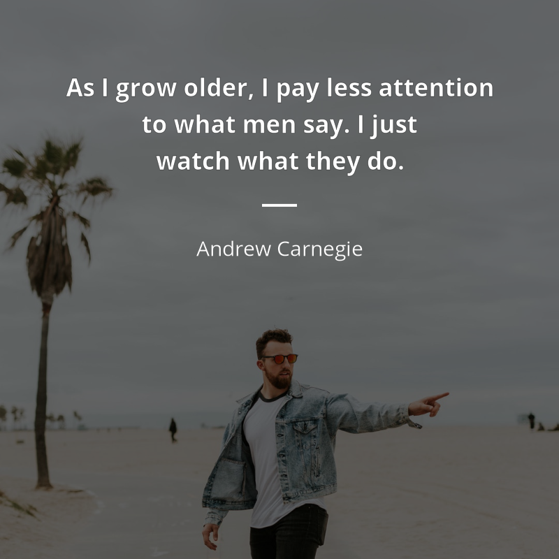 Andrew Carnegie frase: “As I grow older, I pay less attention to what men say. I just watch what they do.”