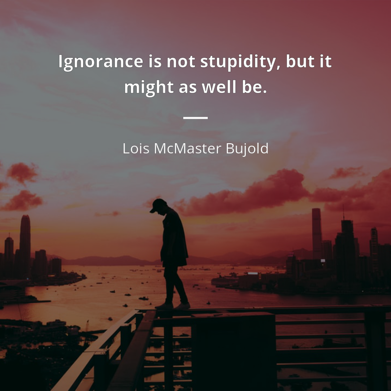 Lois McMaster Bujold frase: “Ignorance is not stupidity, but it might as well be.”