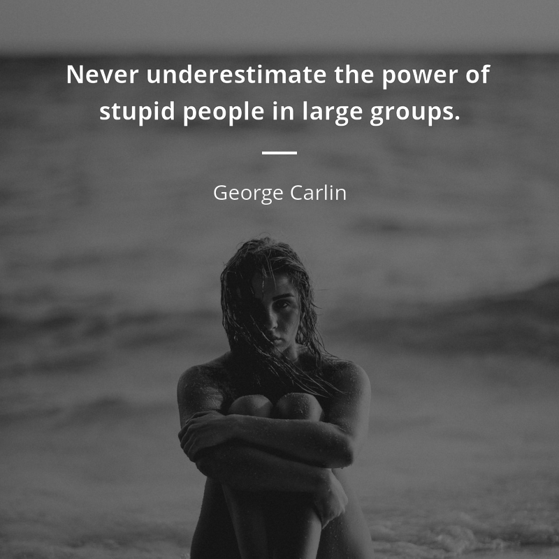 George Carlin frase: “Never underestimate the power of stupid people in large groups.”