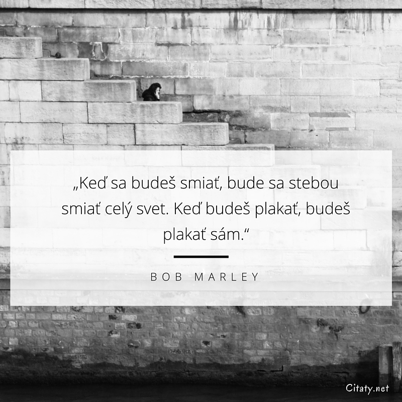 Bob Marley frase: „Keď sa budeš smiať, bude sa stebou smiať celý svet. Keď budeš plakať, budeš plakať sám.“