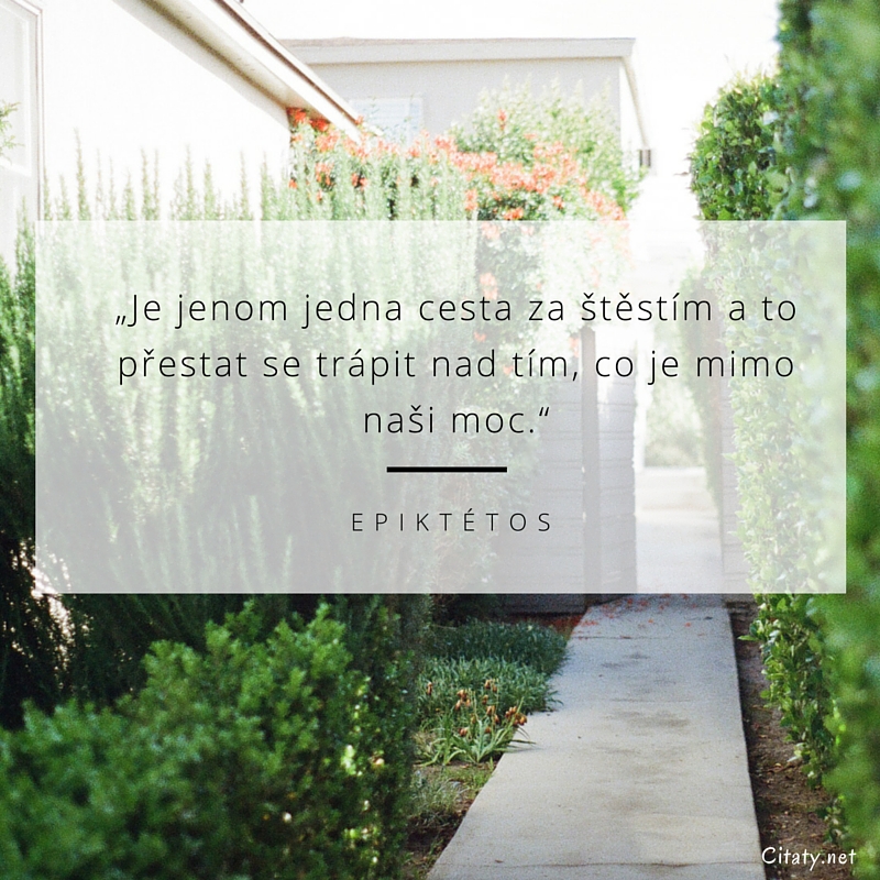 Epiktétos frase: „Je jenom jedna cesta za štěstím a to přestat se trápit nad tím, co je mimo naši moc.“