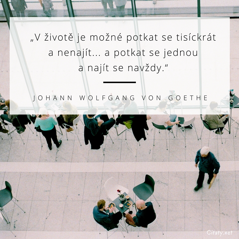 Johann Wolfgang von Goethe frase: „V životě je možné potkat se tisíckrát a nenajít… a potkat se jednou a najít se navždy.“